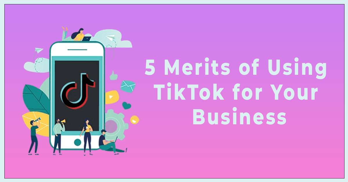 5 Merits of Using TikTok for Your Business
